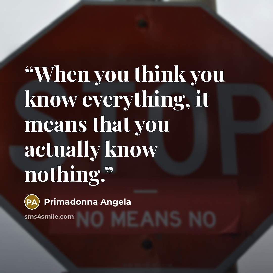 “When you think you know everything, it means that you actually know nothing.” quote by Primadonna Angela