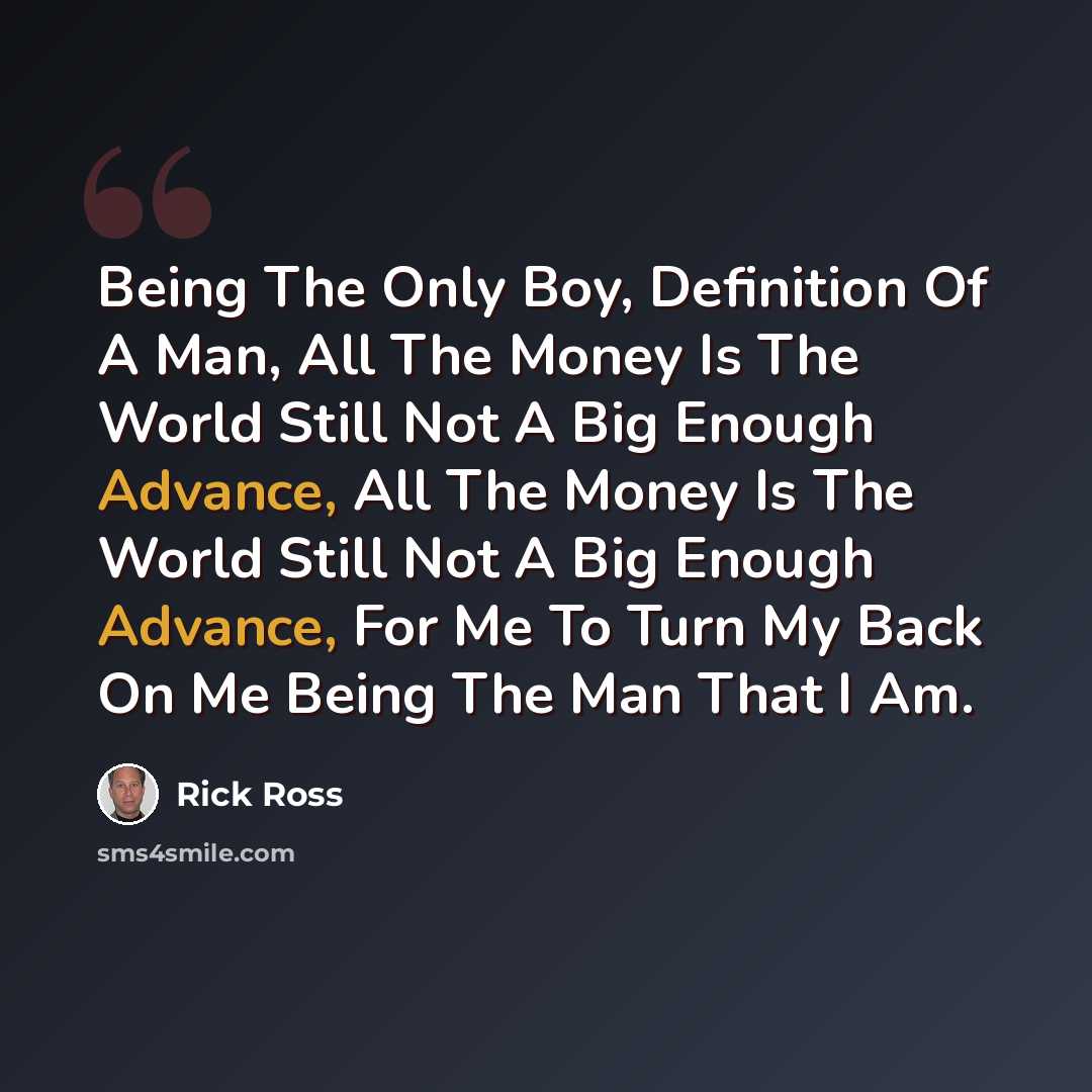 “Being The Only Boy, Definition Of A Man, All The Money Is The World Still Not A Big Enough Advance, All The Money Is The World Still Not A Big Enough Advance, For Me To Turn My Back On Me Being The Man That I Am.” quote by Rick Ross