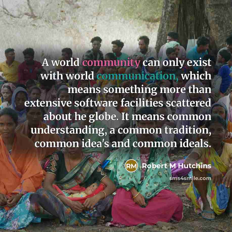 “A world community can only exist with world communication, which means something more than extensive software facilities scattered about he globe. It means common understanding, a common tradition, common idea's and common ideals.” quote by Robert M Hutchins