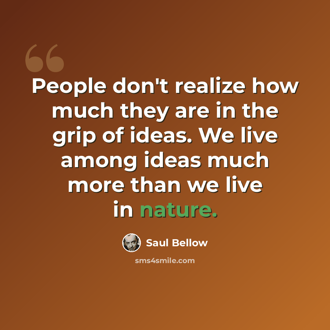 “People don't realize how much they are in the grip of ideas. We live among ideas much more than we live in nature.” quote by Saul Bellow