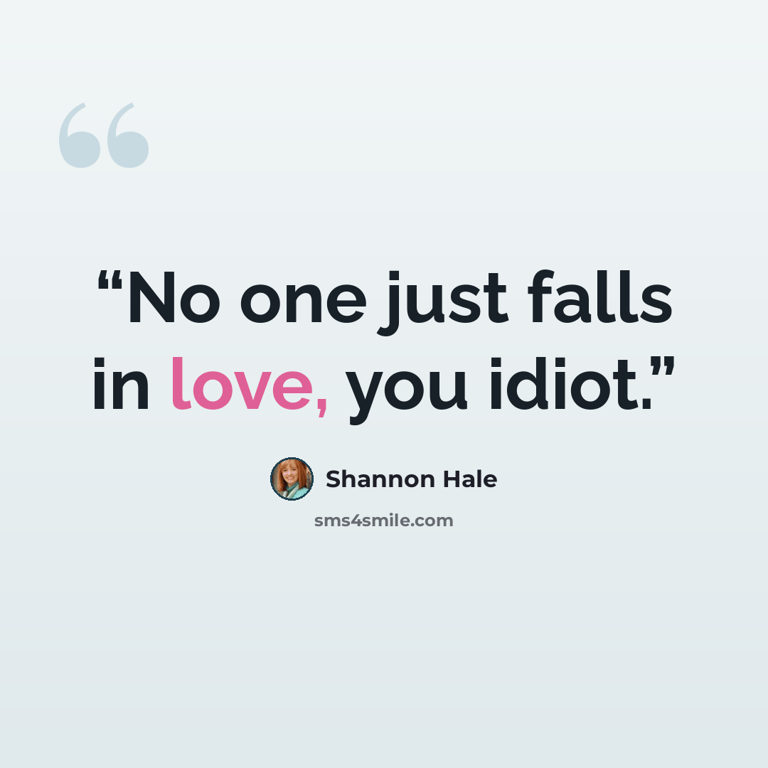 “No one just falls in love, you idiot.” quote by Shannon Hale
