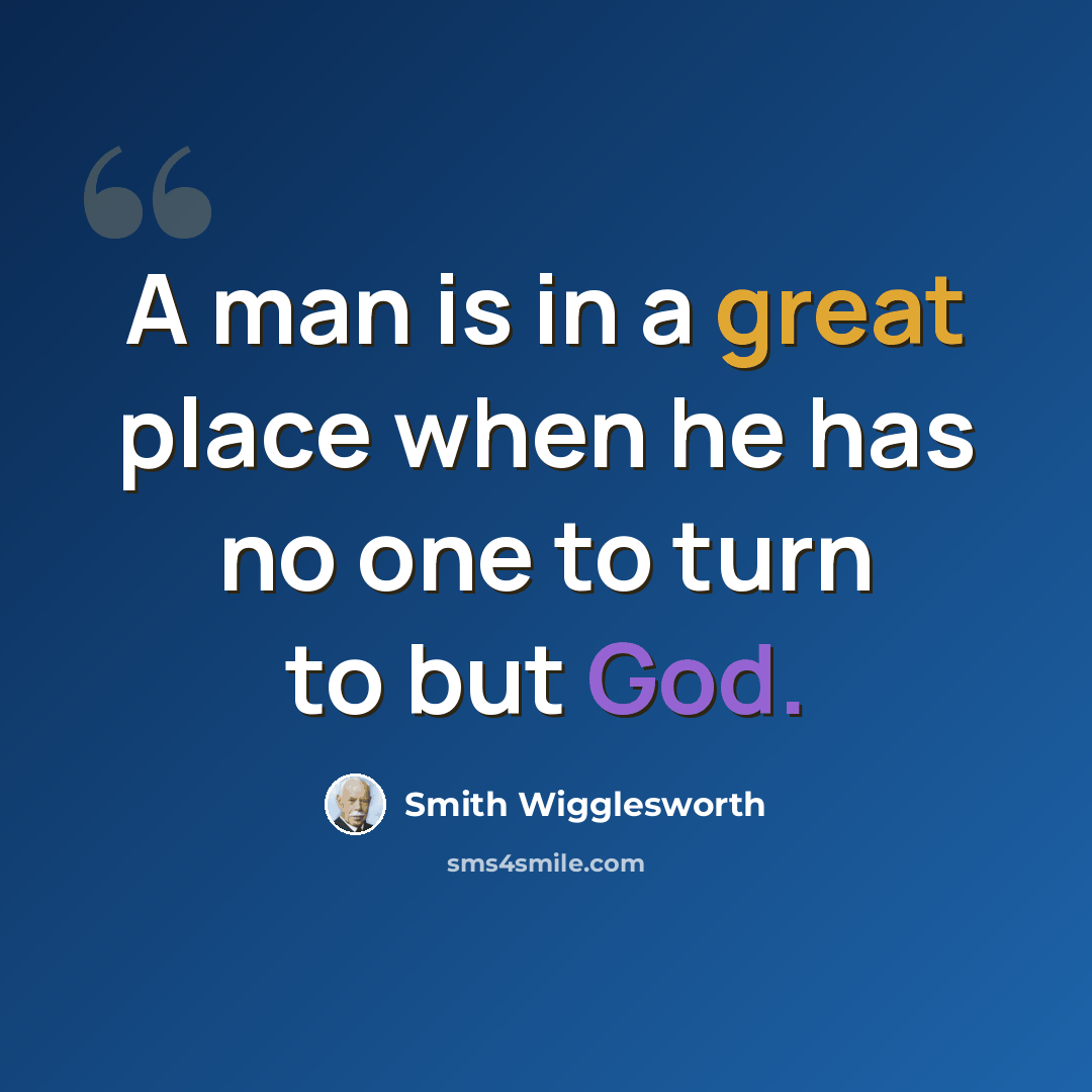 “A man is in a great place when he has no one to turn to but God.” quote by Smith Wigglesworth