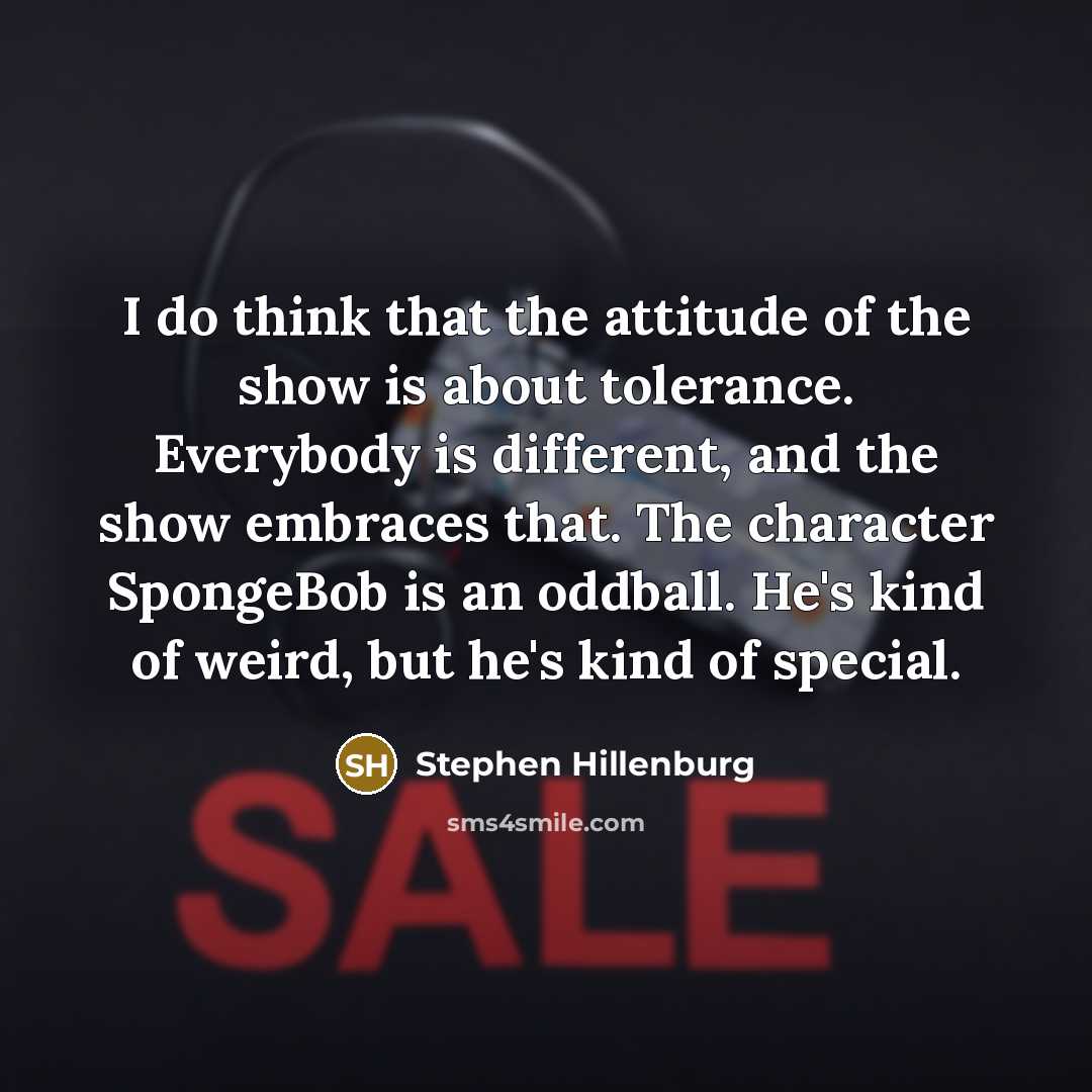 “I do think that the attitude of the show is about tolerance. Everybody is different, and the show embraces that. The character SpongeBob is an oddball. He's kind of weird, but he's kind of special.” quote by Stephen Hillenburg