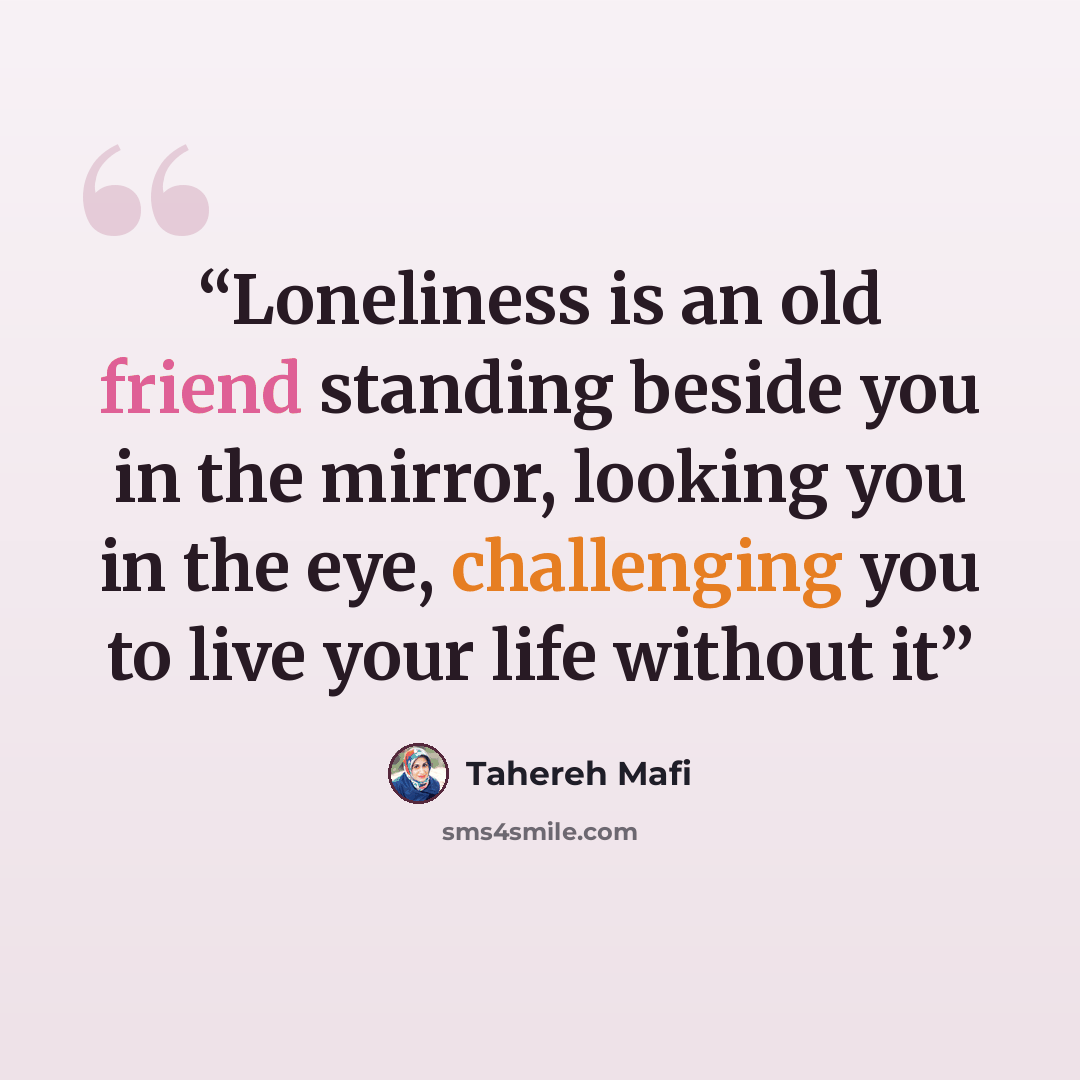 “Loneliness is an old friend standing beside you in the mirror, looking you in the eye, challenging you to live your life without it” quote by Tahereh Mafi