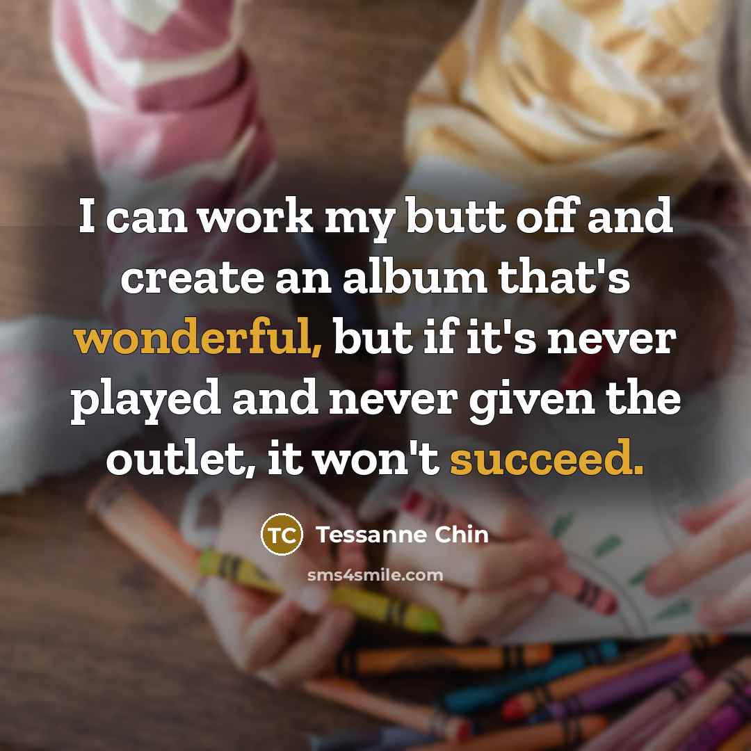 “I can work my butt off and create an album that's wonderful, but if it's never played and never given the outlet, it won't succeed.” quote by Tessanne Chin