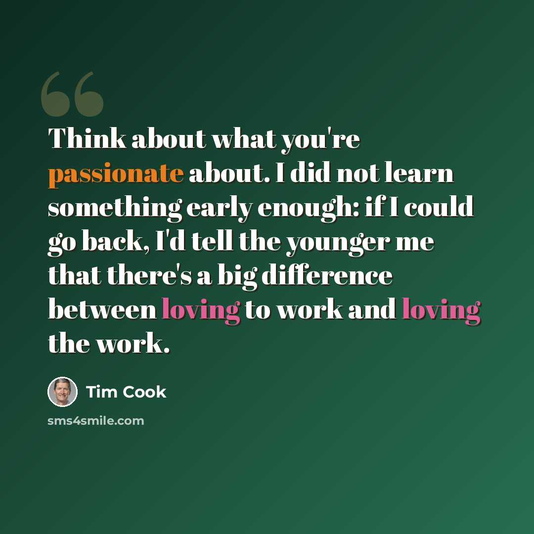 “Think about what you're passionate about. I did not learn something early enough: if I could go back, I'd tell the younger me that there's a big difference between loving to work and loving the work.” quote by Tim Cook
