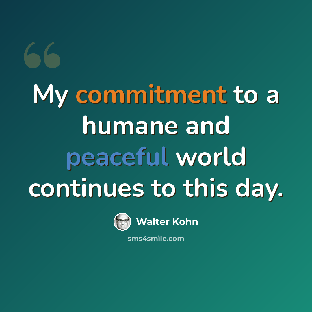 “My commitment to a humane and peaceful world continues to this day.” quote by Walter Kohn