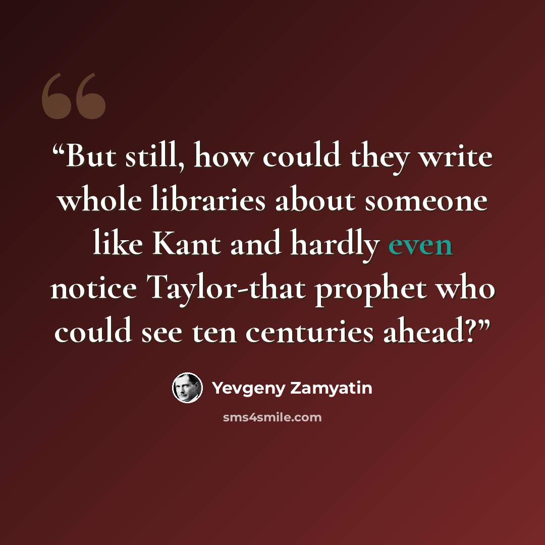 “But still, how could they write whole libraries about someone like Kant and hardly even notice Taylor-that prophet who could see ten centuries ahead?” quote by Yevgeny Zamyatin