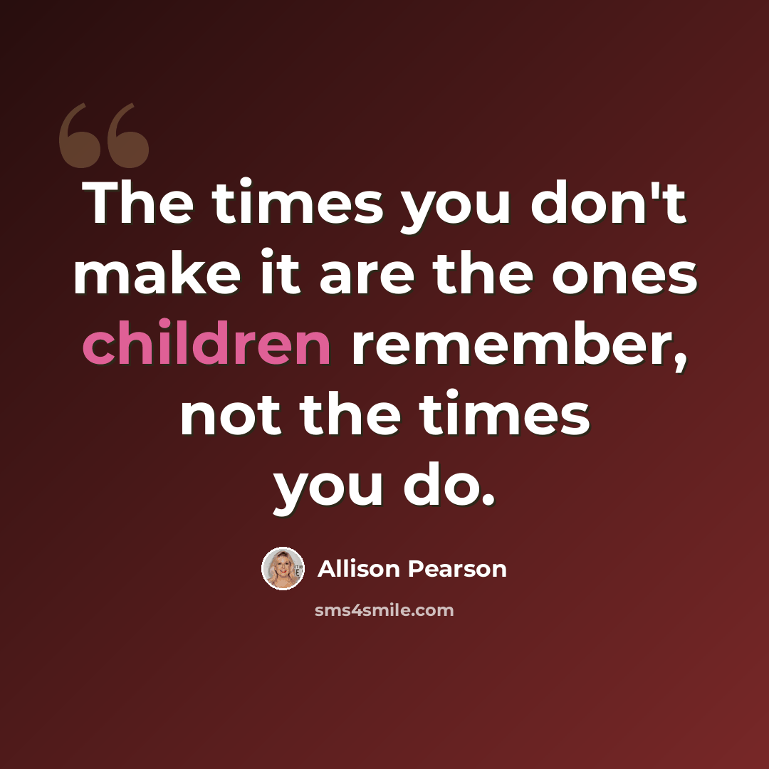 “The times you don't make it are the ones children remember, not the times you do.” quote by Allison Pearson
