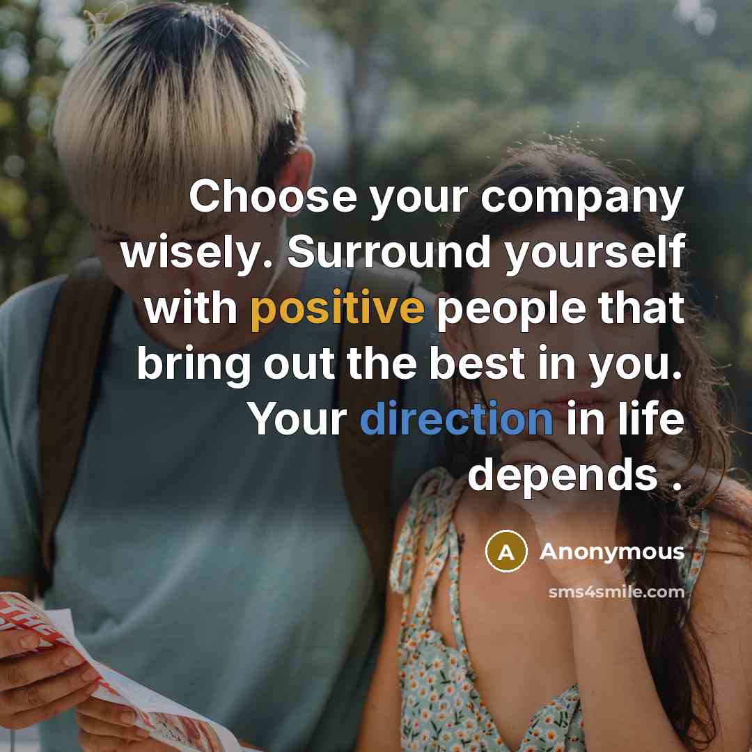 “Choose your company wisely. Surround yourself with positive people that bring out the best in you. Your direction in life depends .” quote by Anonymous