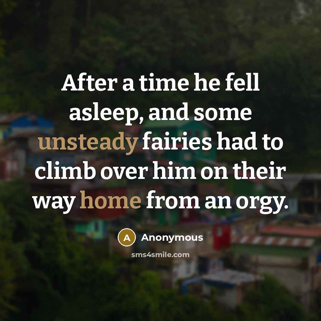“After a time he fell asleep, and some unsteady fairies had to climb over him on their way home from an orgy.” quote by Anonymous