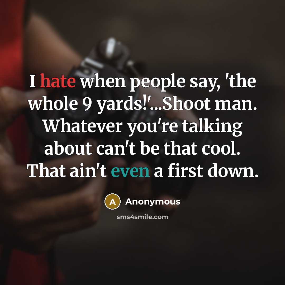 “I hate when people say, 'the whole 9 yards!'...Shoot man. Whatever you're talking about can't be that cool. That ain't even a first down.” quote by Anonymous