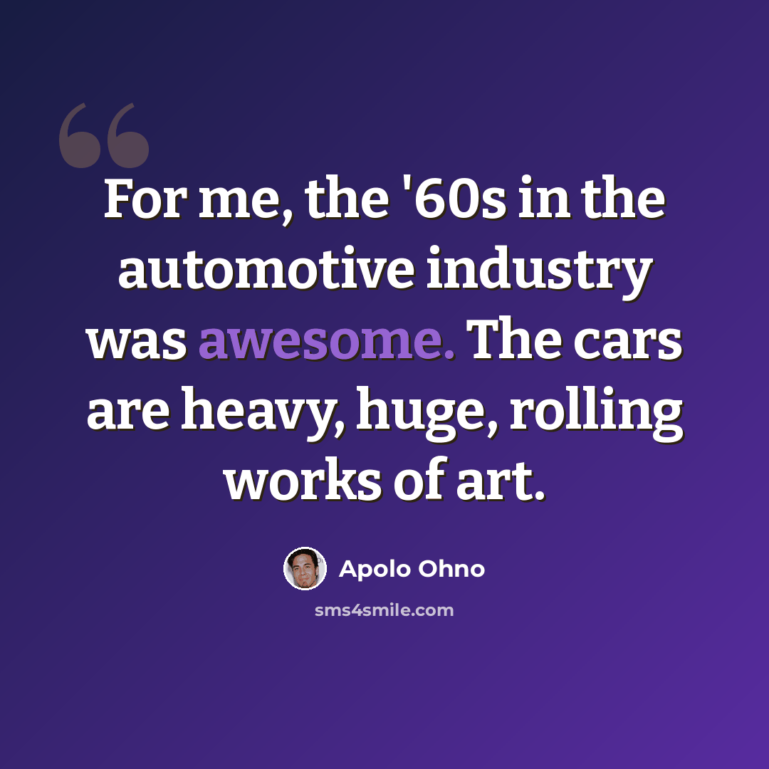 “For me, the '60s in the automotive industry was awesome. The cars are heavy, huge, rolling works of art.” quote by Apolo Ohno