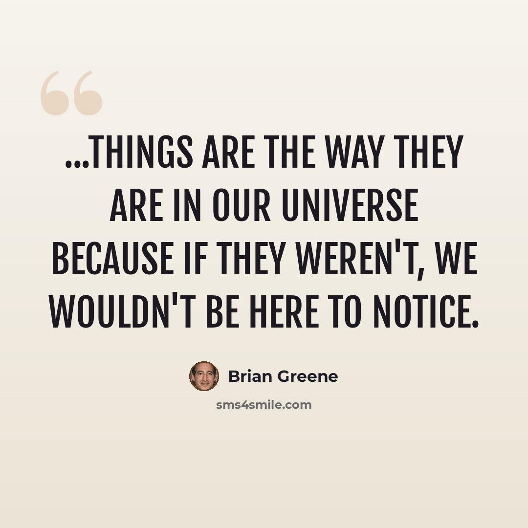 “...things are the way they are in our universe because if they weren't, we wouldn't be here to notice.” quote by Brian Greene