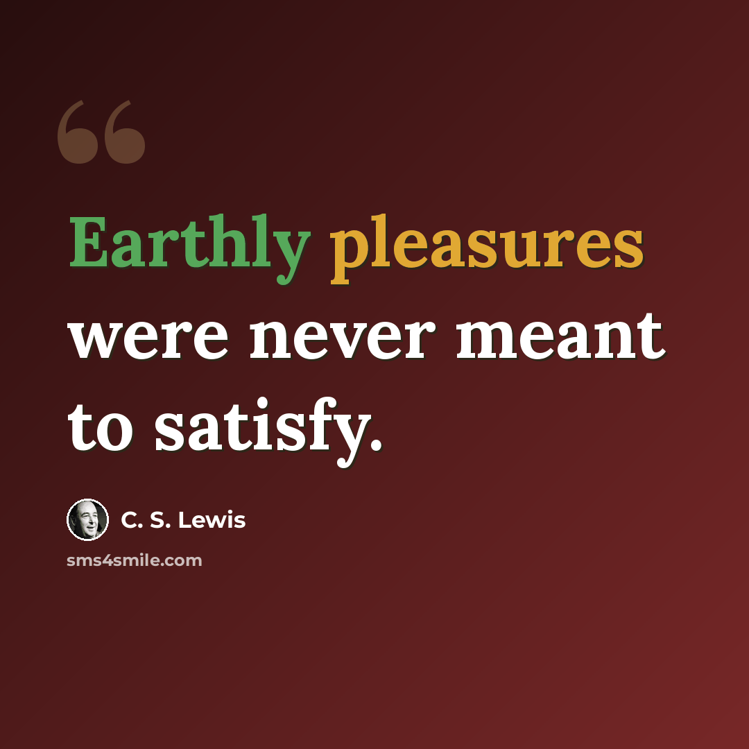 “Earthly pleasures were never meant to satisfy.” quote by C. S. Lewis