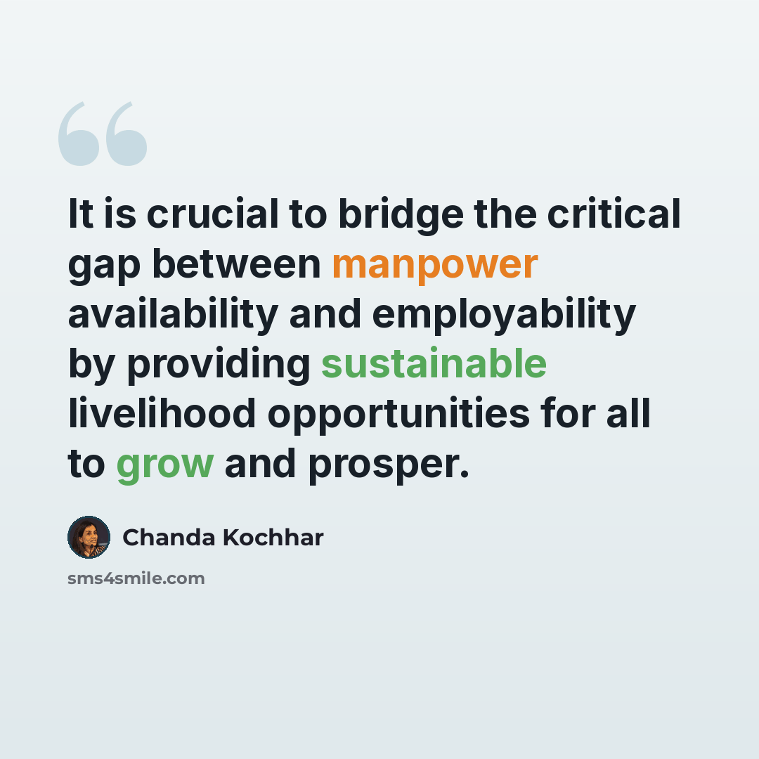 “It is crucial to bridge the critical gap between manpower availability and employability by providing sustainable livelihood opportunities for all to grow and prosper.” quote by Chanda Kochhar