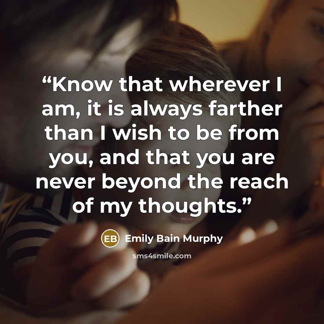 “Know that wherever I am, it is always farther than I wish to be from you, and that you are never beyond the reach of my thoughts.” quote by Emily Bain Murphy