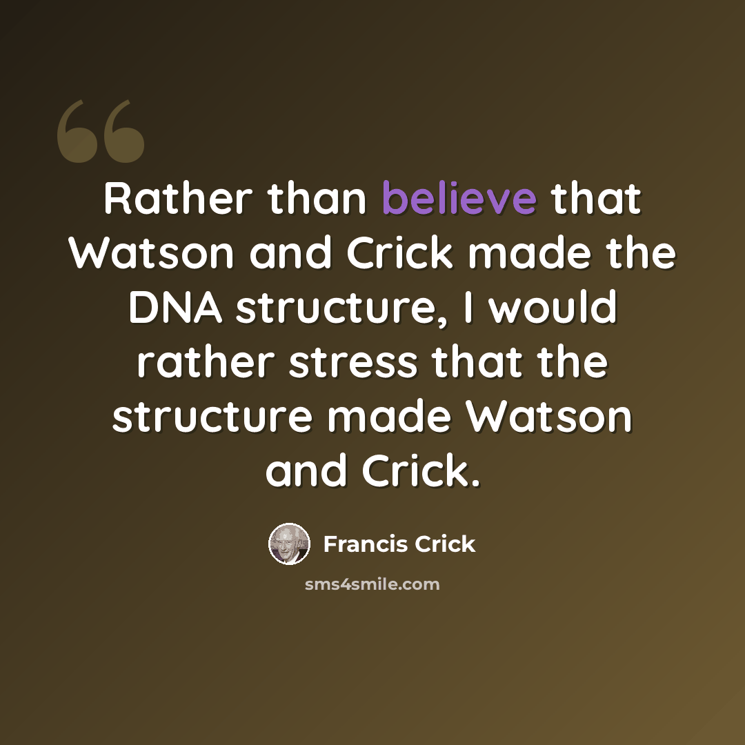 “Rather than believe that Watson and Crick made the DNA structure, I would rather stress that the structure made Watson and Crick.” quote by Francis Crick