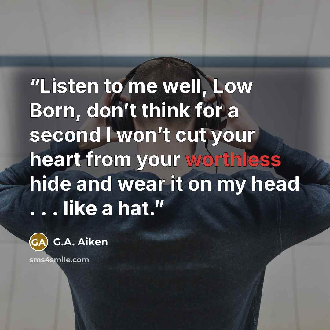 “Listen to me well, Low Born, don’t think for a second I won’t cut your heart from your worthless hide and wear it on my head . . . like a hat.” quote by G.A. Aiken
