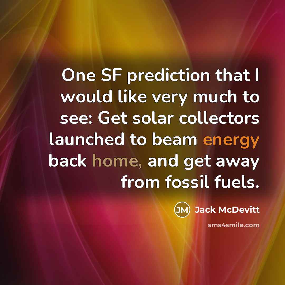 “One SF prediction that I would like very much to see: Get solar collectors launched to beam energy back home, and get away from fossil fuels.” quote by Jack McDevitt
