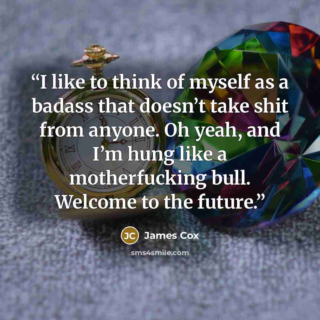 “I like to think of myself as a badass that doesn’t take shit from anyone. Oh yeah, and I’m hung like a motherfucking bull. Welcome to the future.” quote by James Cox