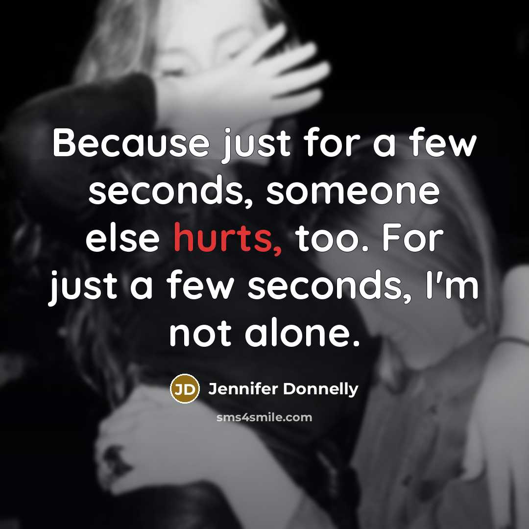 “Because just for a few seconds, someone else hurts, too. For just a few seconds, I'm not alone.” quote by Jennifer Donnelly
