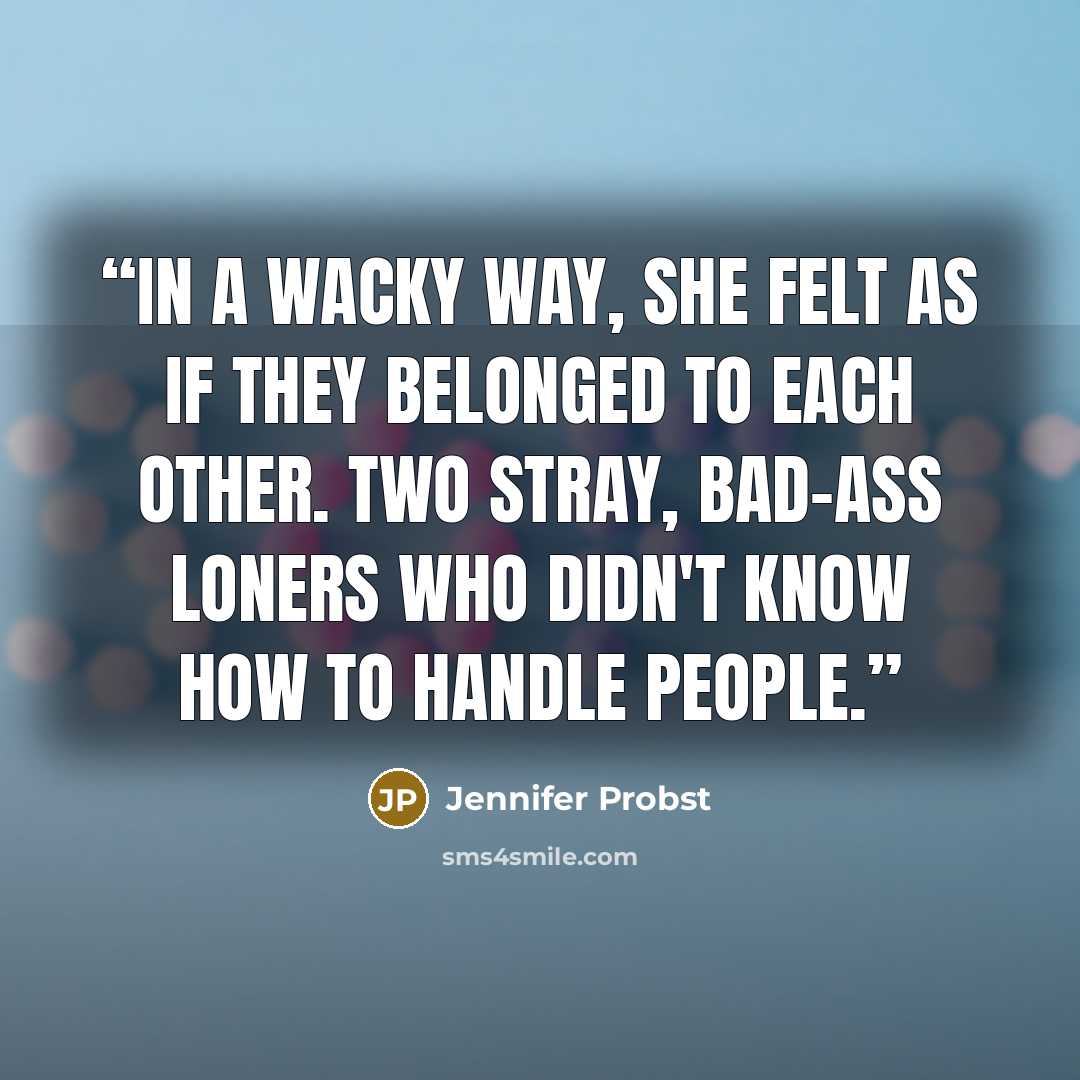 “In a wacky way, she felt as if they belonged to each other. Two stray, bad-ass loners who didn't know how to handle people.” quote by Jennifer Probst
