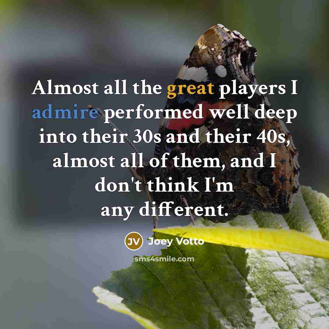“Almost all the great players I admire performed well deep into their 30s and their 40s, almost all of them, and I don't think I'm any different.” quote by Joey Votto