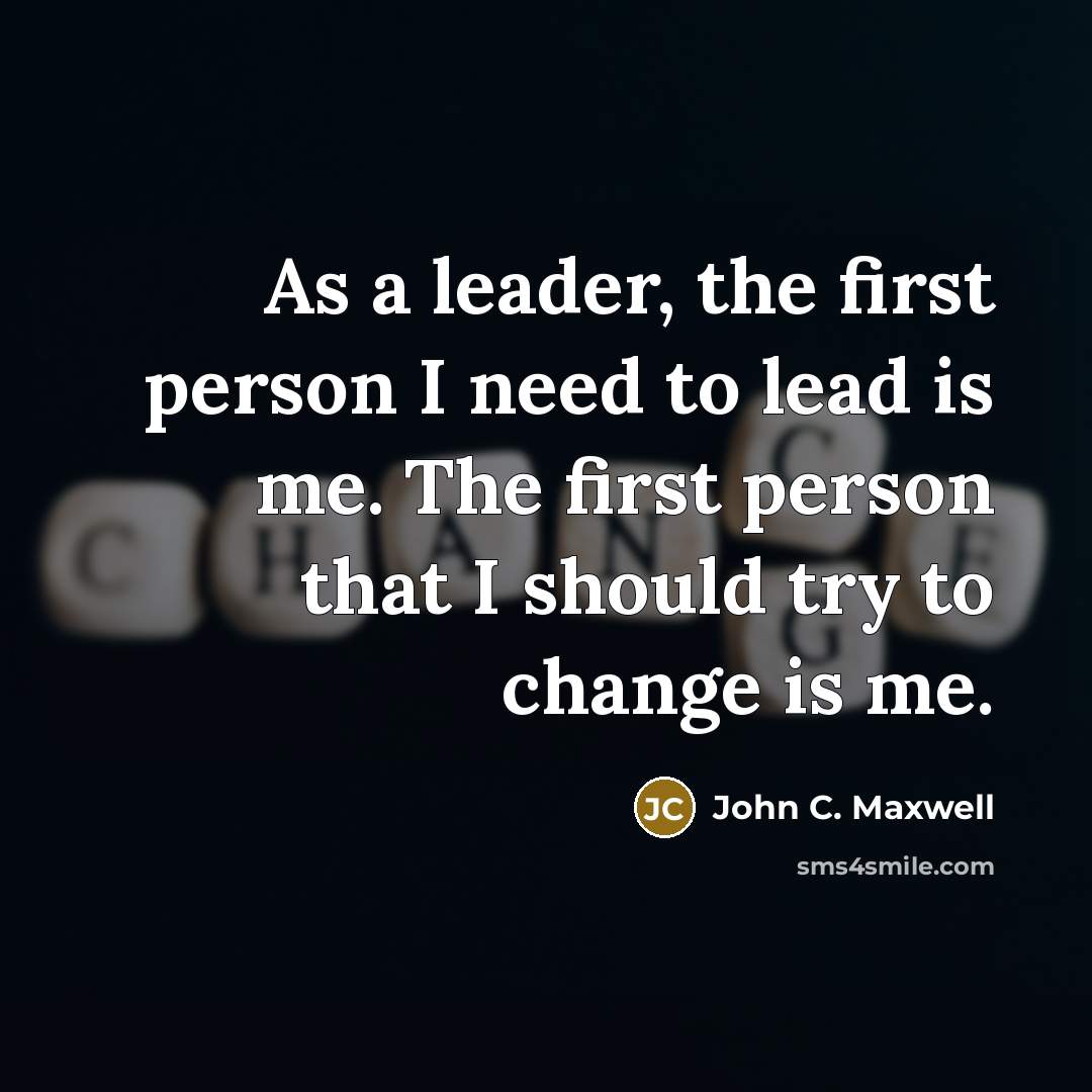 “As a leader, the first person I need to lead is me. The first person that I should try to change is me.” quote by John C. Maxwell