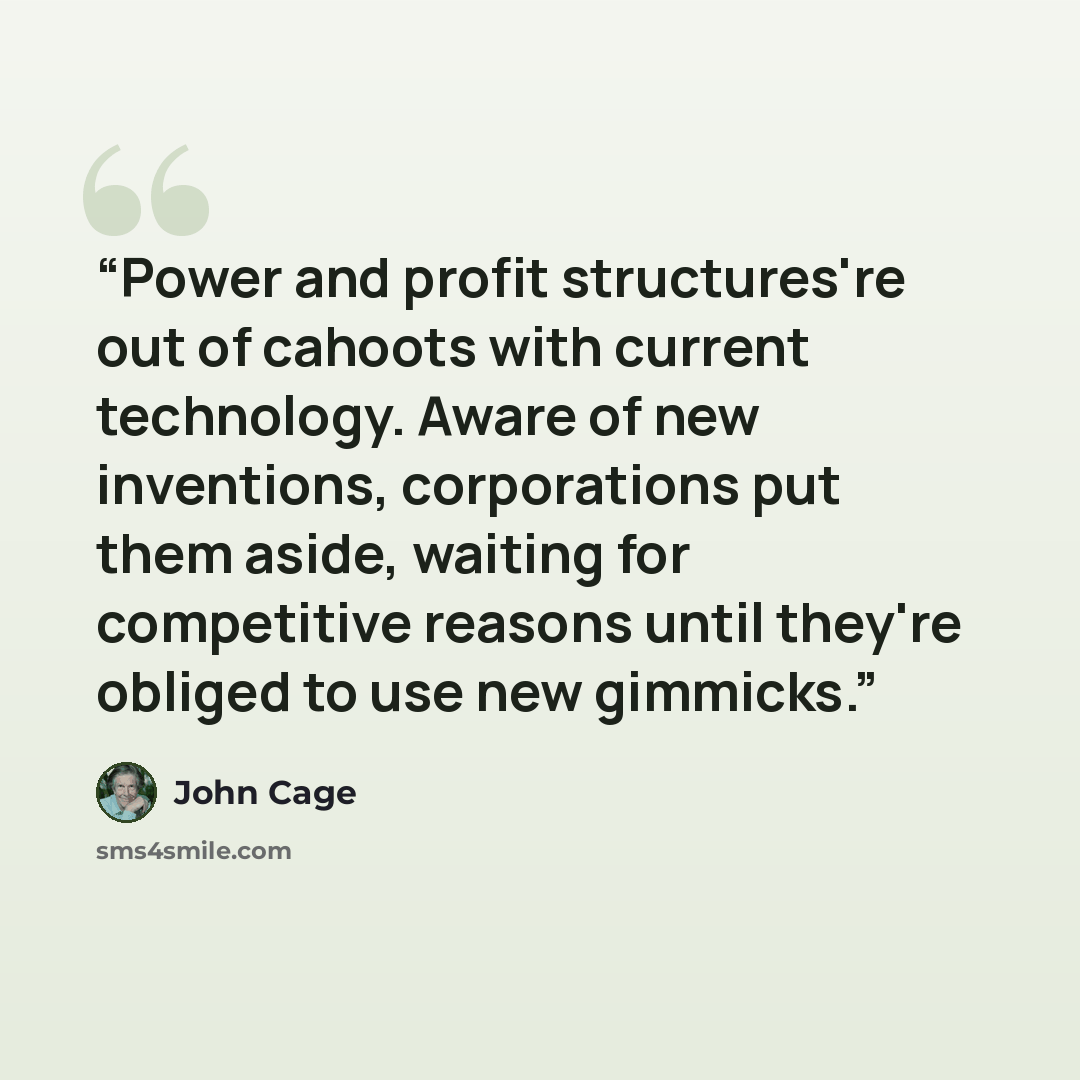 “Power and profit structures're out of cahoots with current technology. Aware of new inventions, corporations put them aside, waiting for competitive reasons until they're obliged to use new gimmicks.” quote by John Cage