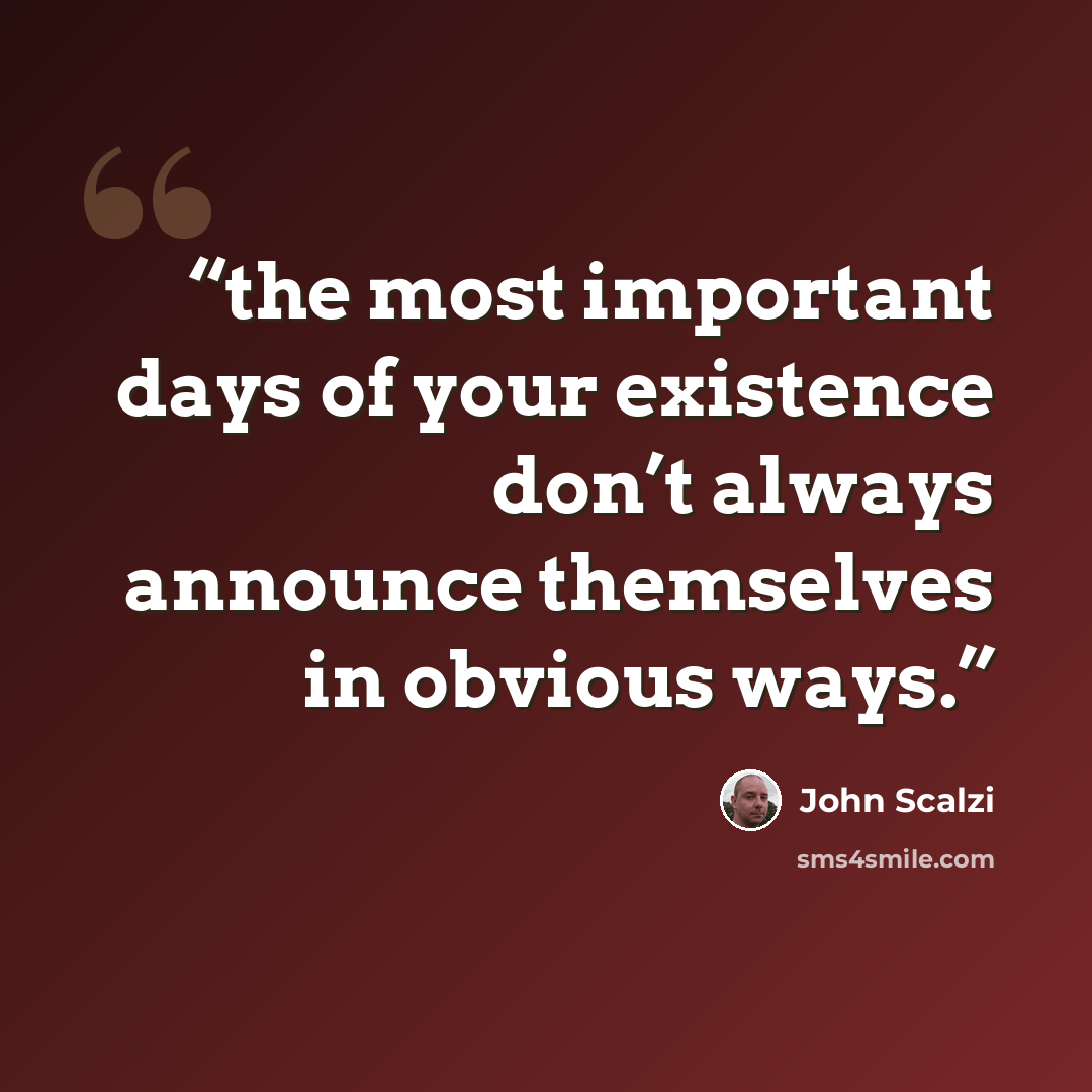 “the most important days of your existence don’t always announce themselves in obvious ways.” quote by John Scalzi
