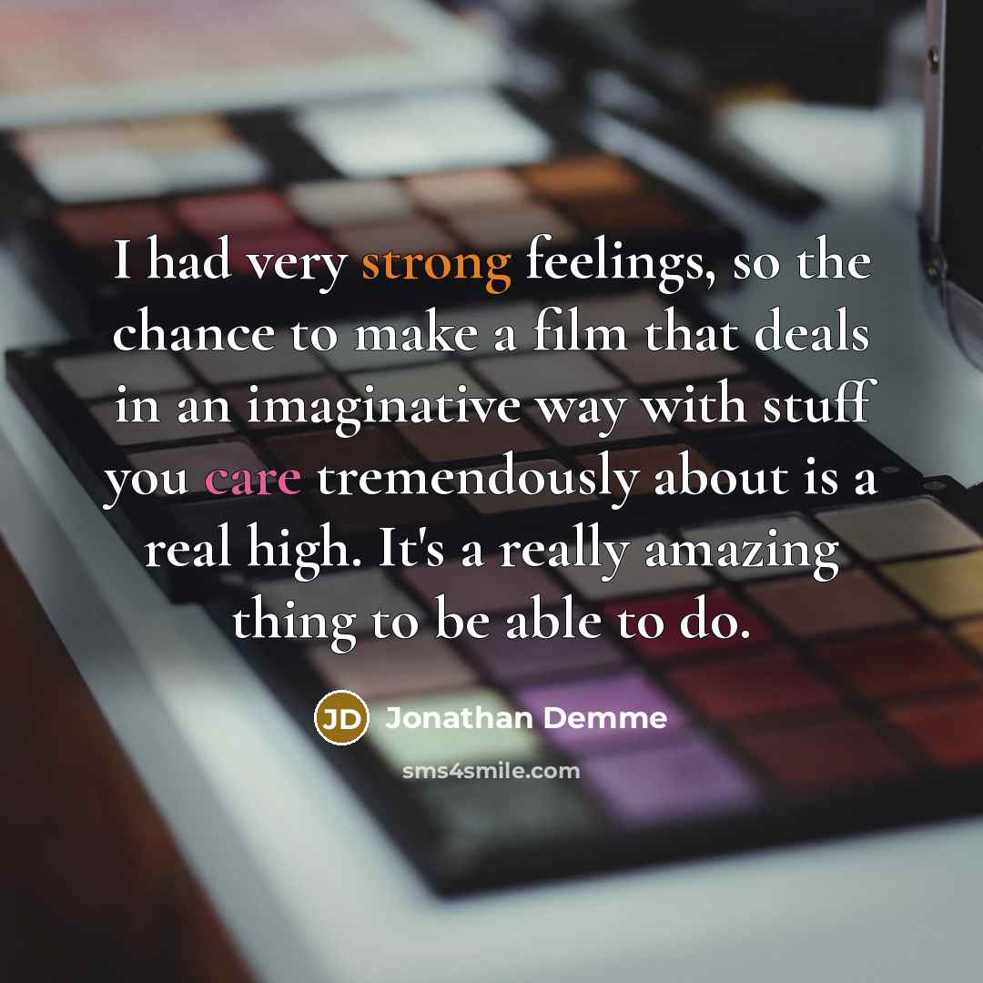 “I had very strong feelings, so the chance to make a film that deals in an imaginative way with stuff you care tremendously about is a real high. It's a really amazing thing to be able to do.” quote by Jonathan Demme