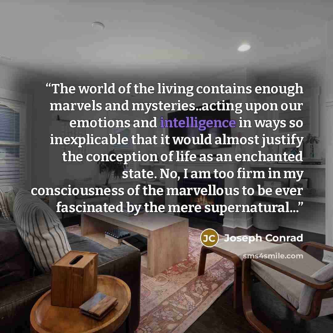 “The world of the living contains enough marvels and mysteries..acting upon our emotions and intelligence in ways so inexplicable that it would almost justify the conception of life as an enchanted state. No, I am too firm in my consciousness of the marvellous to be ever fascinated by the mere…” quote by Joseph Conrad