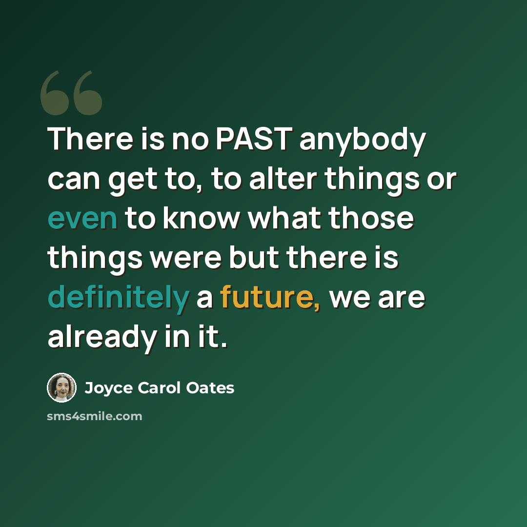 “There is no PAST anybody can get to, to alter things or even to know what those things were but there is definitely a future, we are already in it.” quote by Joyce Carol Oates