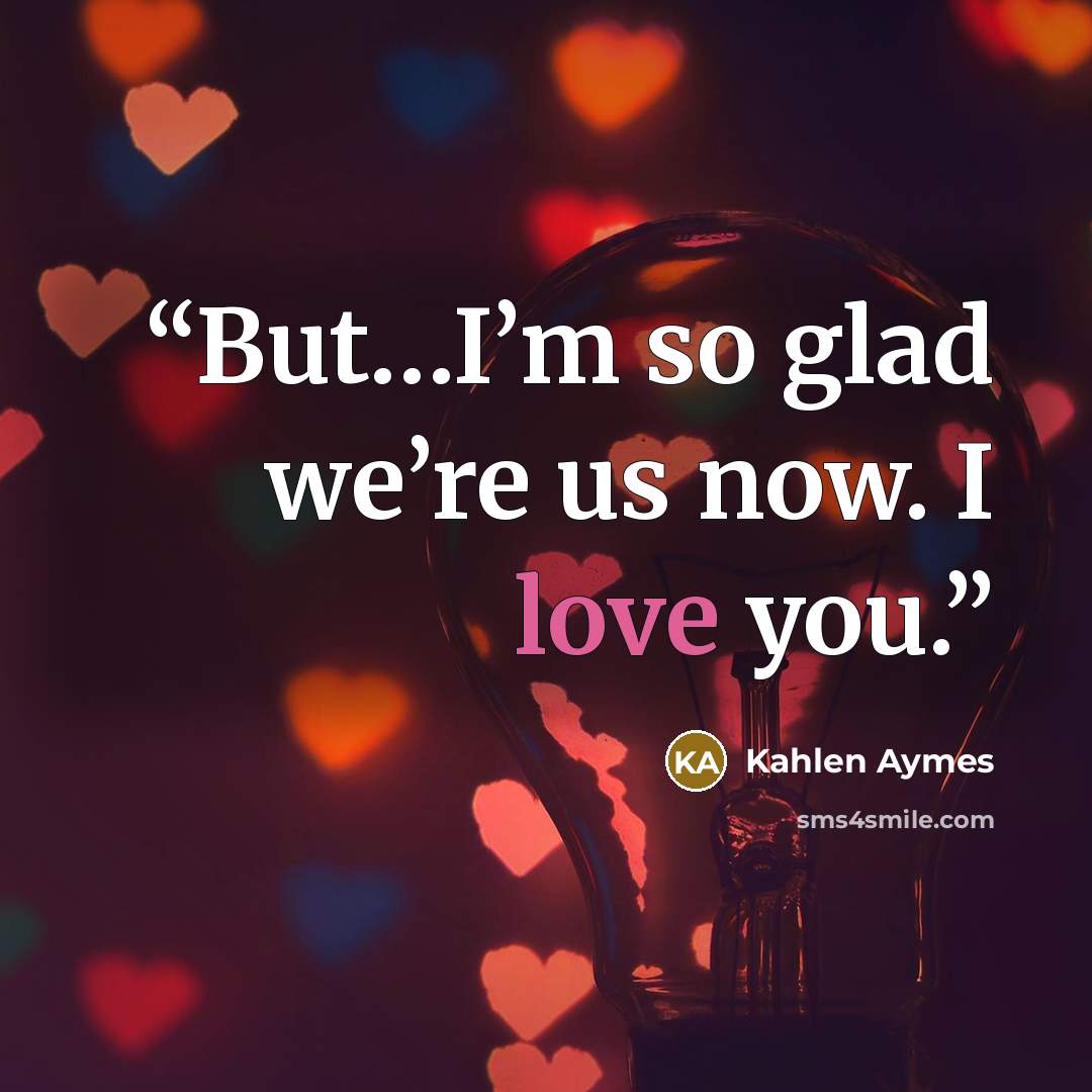 “But…I’m so glad we’re us now. I love you.” quote by Kahlen Aymes