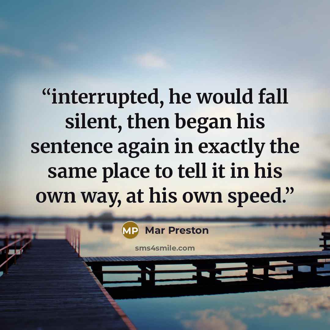 “interrupted, he would fall silent, then began his sentence again in exactly the same place to tell it in his own way, at his own speed.” quote by Mar Preston