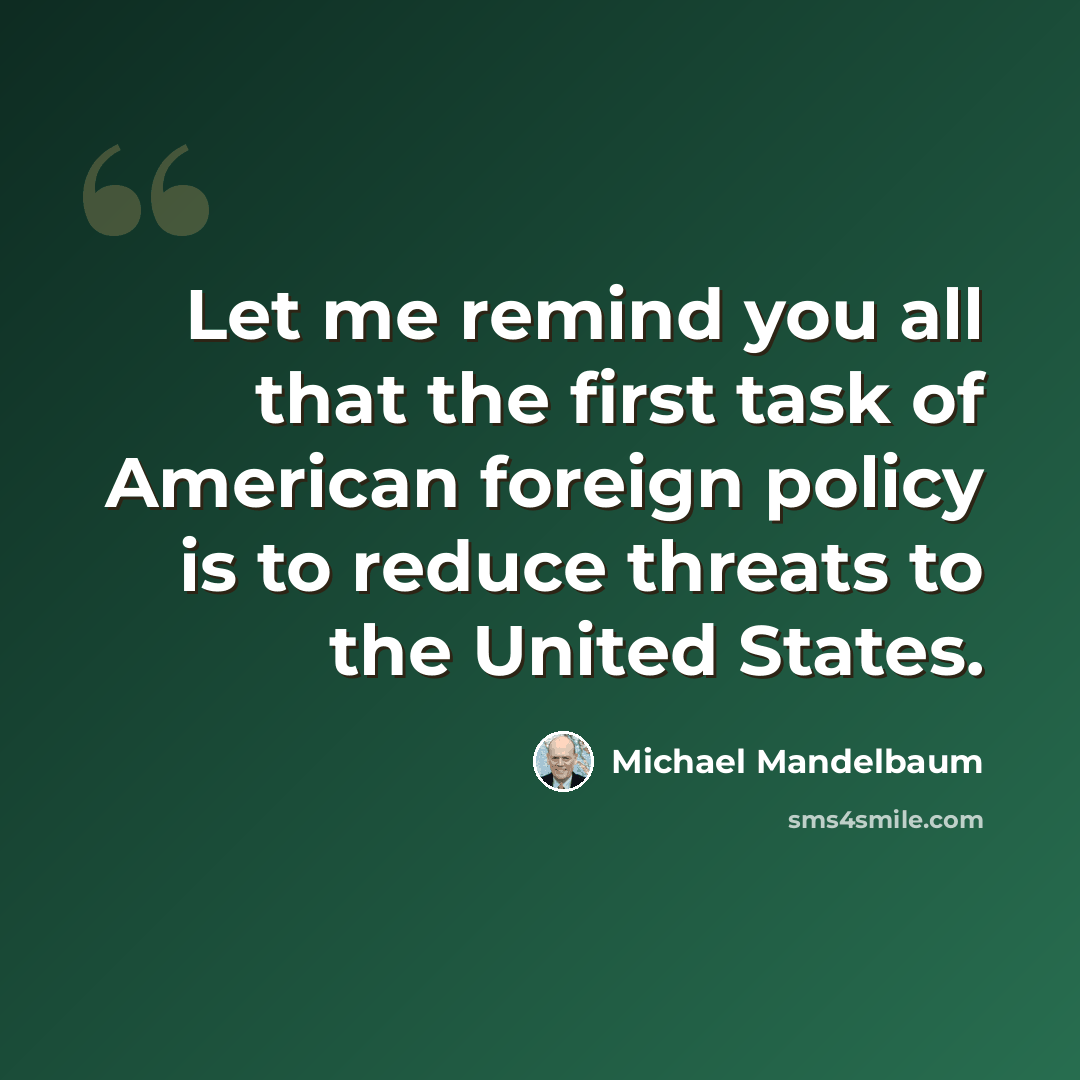 “Let me remind you all that the first task of American foreign policy is to reduce threats to the United States.” quote by Michael Mandelbaum