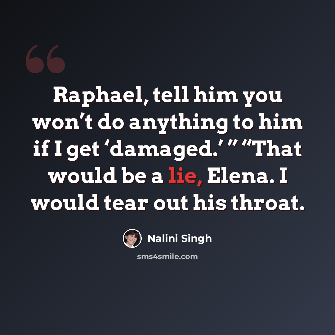 “Raphael, tell him you won’t do anything to him if I get ‘damaged.’ ” “That would be a lie, Elena. I would tear out his throat.” quote by Nalini Singh