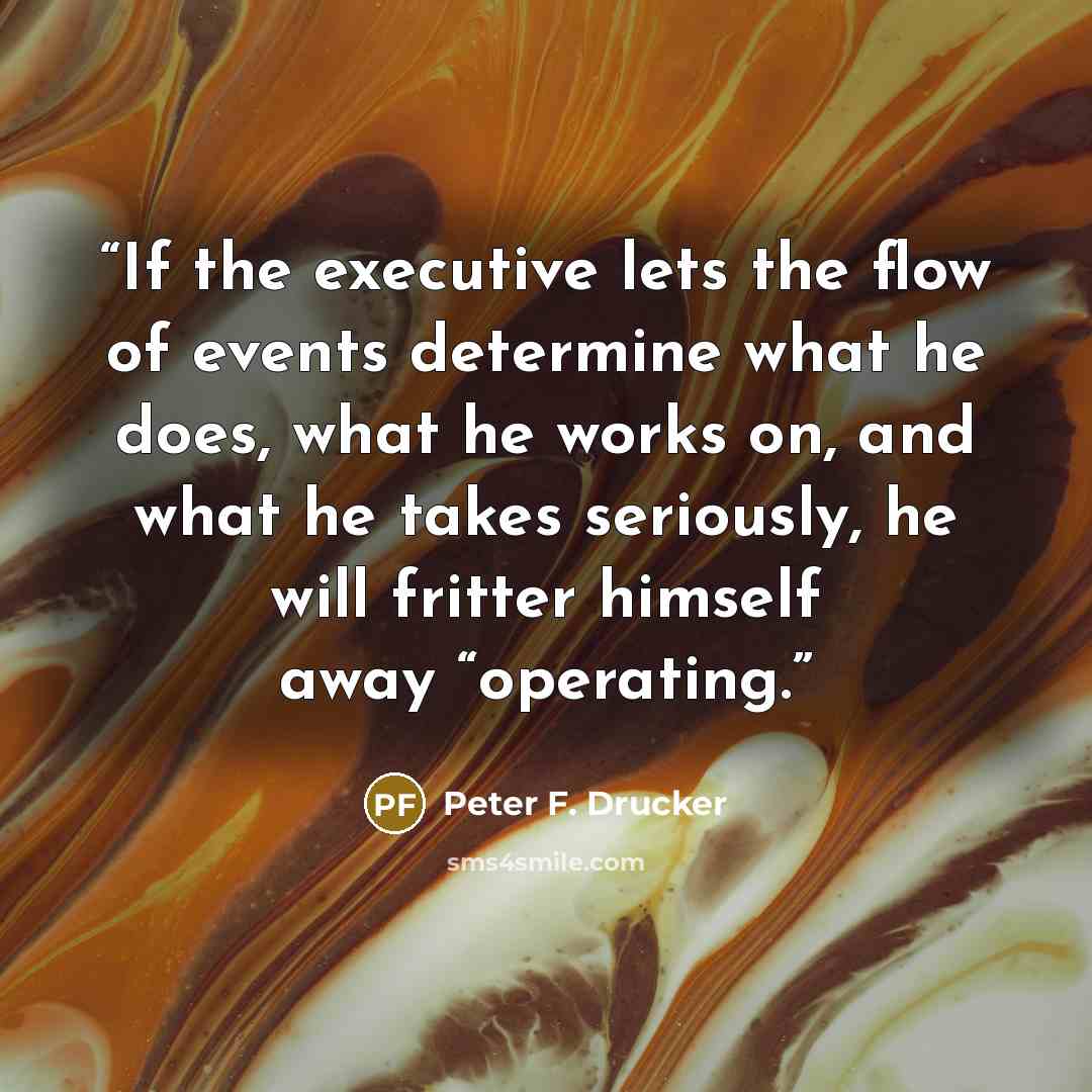 “If the executive lets the flow of events determine what he does, what he works on, and what he takes seriously, he will fritter himself away “operating.” quote by Peter F. Drucker