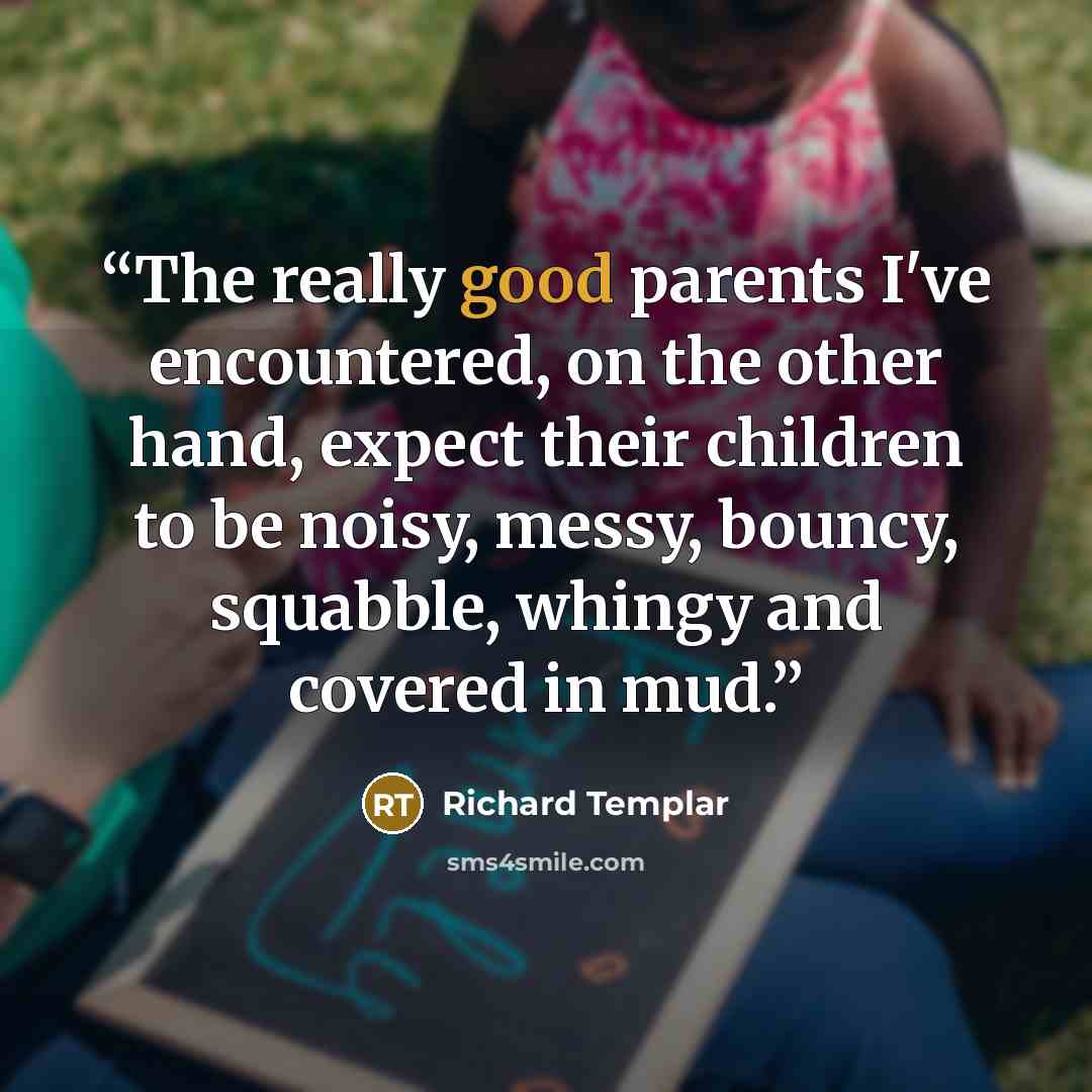 “The really good parents I've encountered, on the other hand, expect their children to be noisy, messy, bouncy, squabble, whingy and covered in mud.” quote by Richard Templar