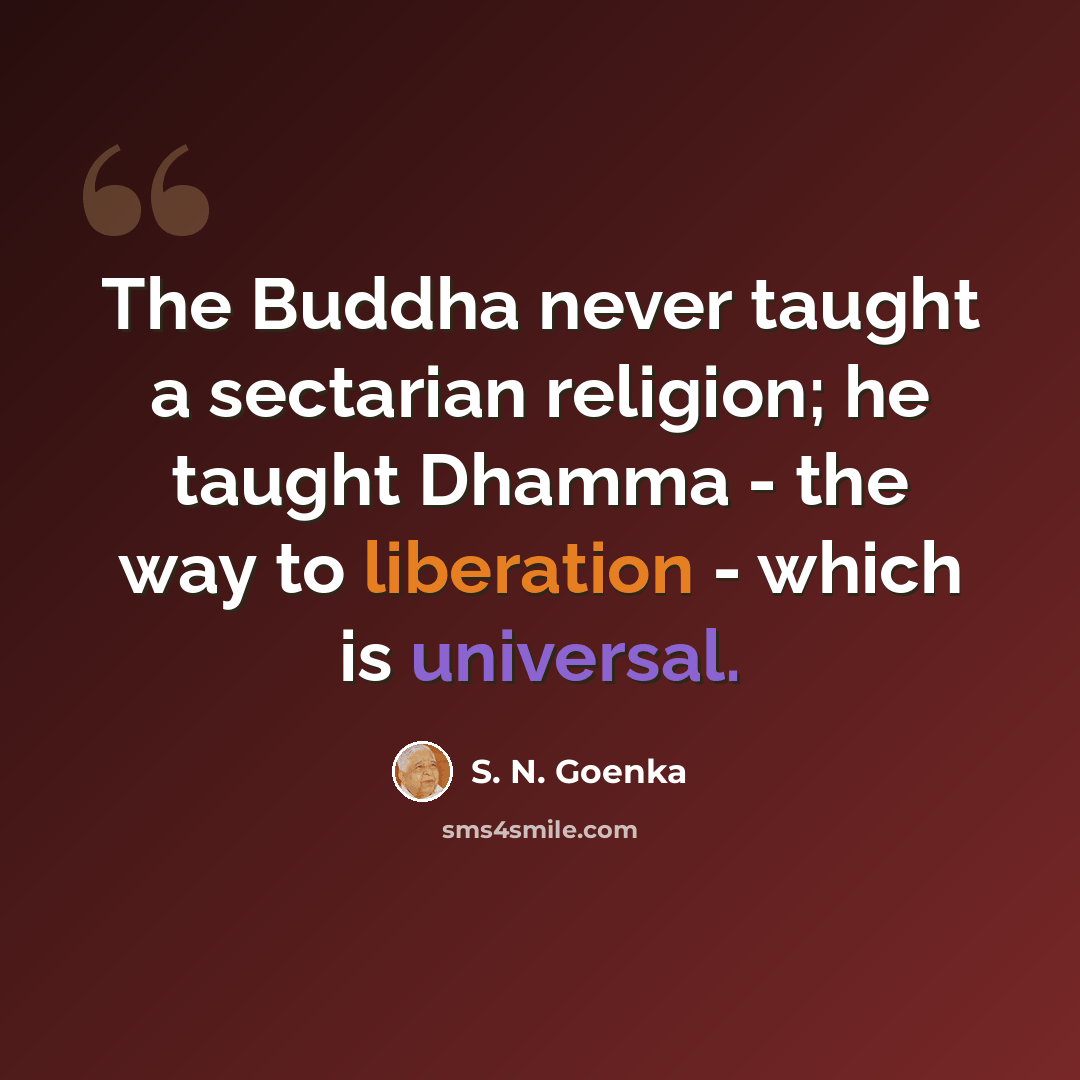 “The Buddha never taught a sectarian religion; he taught Dhamma - the way to liberation - which is universal.” quote by S. N. Goenka