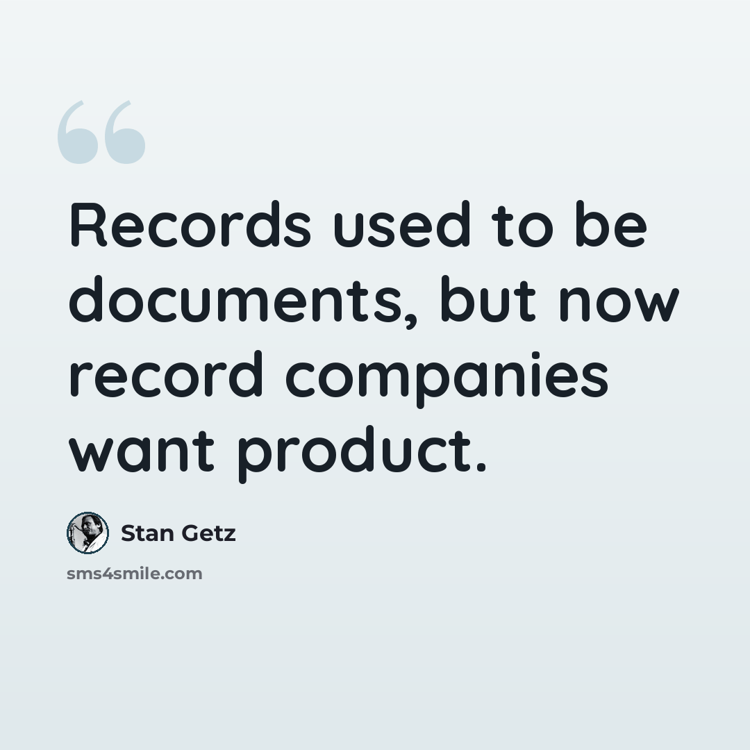 “Records used to be documents, but now record companies want product.” quote by Stan Getz