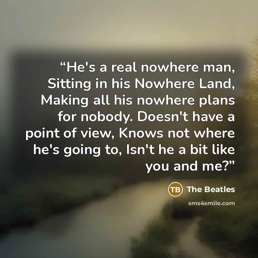 “He's a real nowhere man, Sitting in his Nowhere Land, Making all his nowhere plans for nobody. Doesn't have a point of view, Knows not where he's going to, Isn't he a bit like you and me?” quote by The Beatles