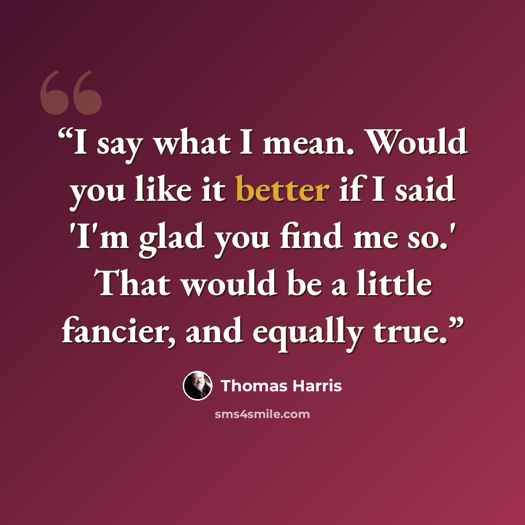 “I say what I mean. Would you like it better if I said 'I'm glad you find me so.' That would be a little fancier, and equally true.” quote by Thomas Harris