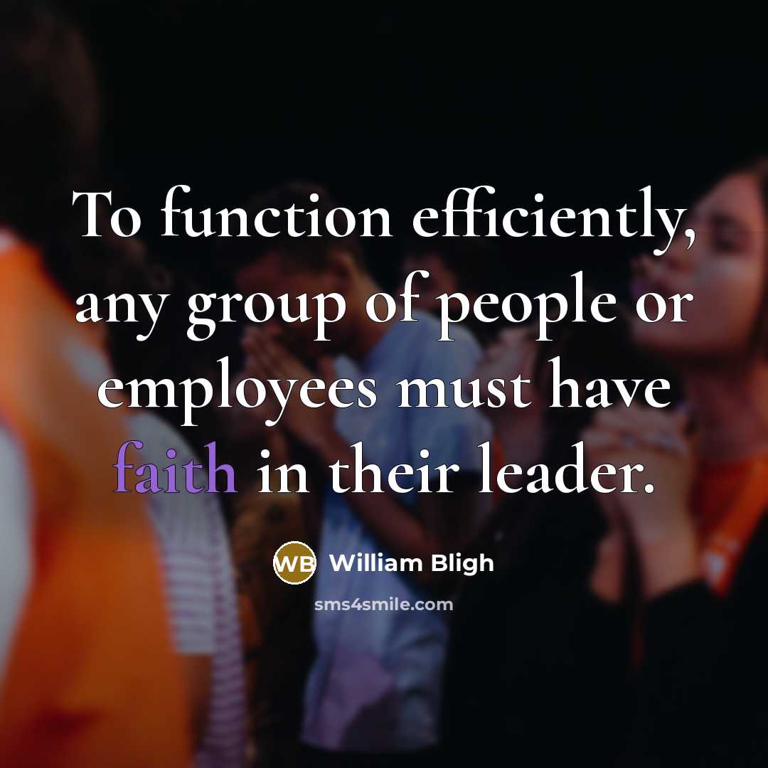 “To function efficiently, any group of people or employees must have faith in their leader.” quote by William Bligh