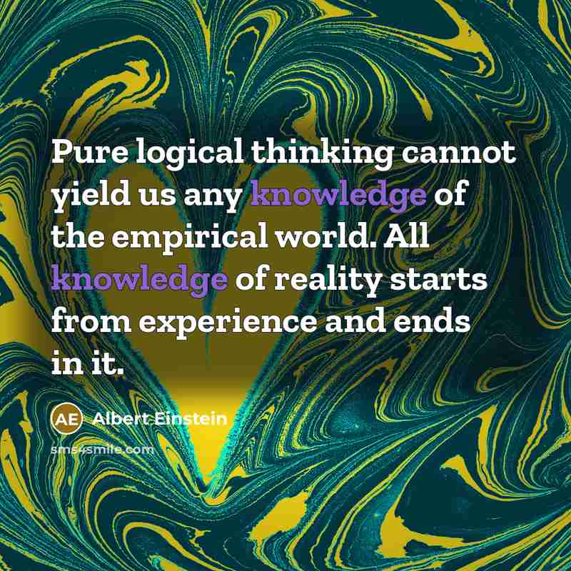“Pure logical thinking cannot yield us any knowledge of the empirical world. All knowledge of reality starts from experience and ends in it.” quote by Albert Einstein