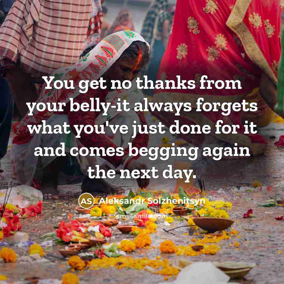 “You get no thanks from your belly-it always forgets what you've just done for it and comes begging again the next day.” quote by Aleksandr Solzhenitsyn