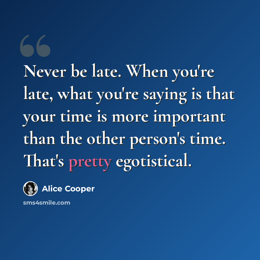 “Never be late. When you're late, what you're saying is that your time is more important than the other person's time. That's pretty egotistical.” quote by Alice Cooper