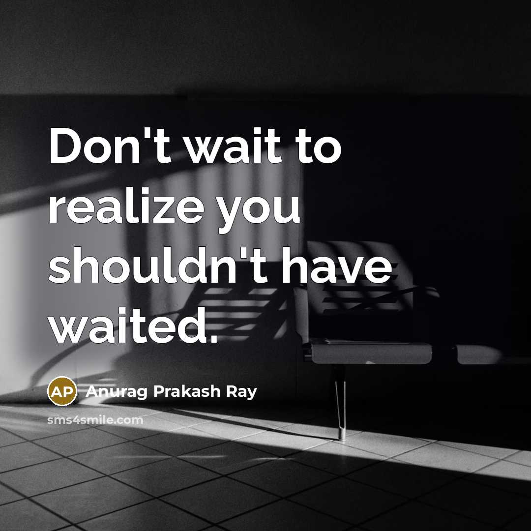“Don't wait to realize you shouldn't have waited.” quote by Anurag Prakash Ray