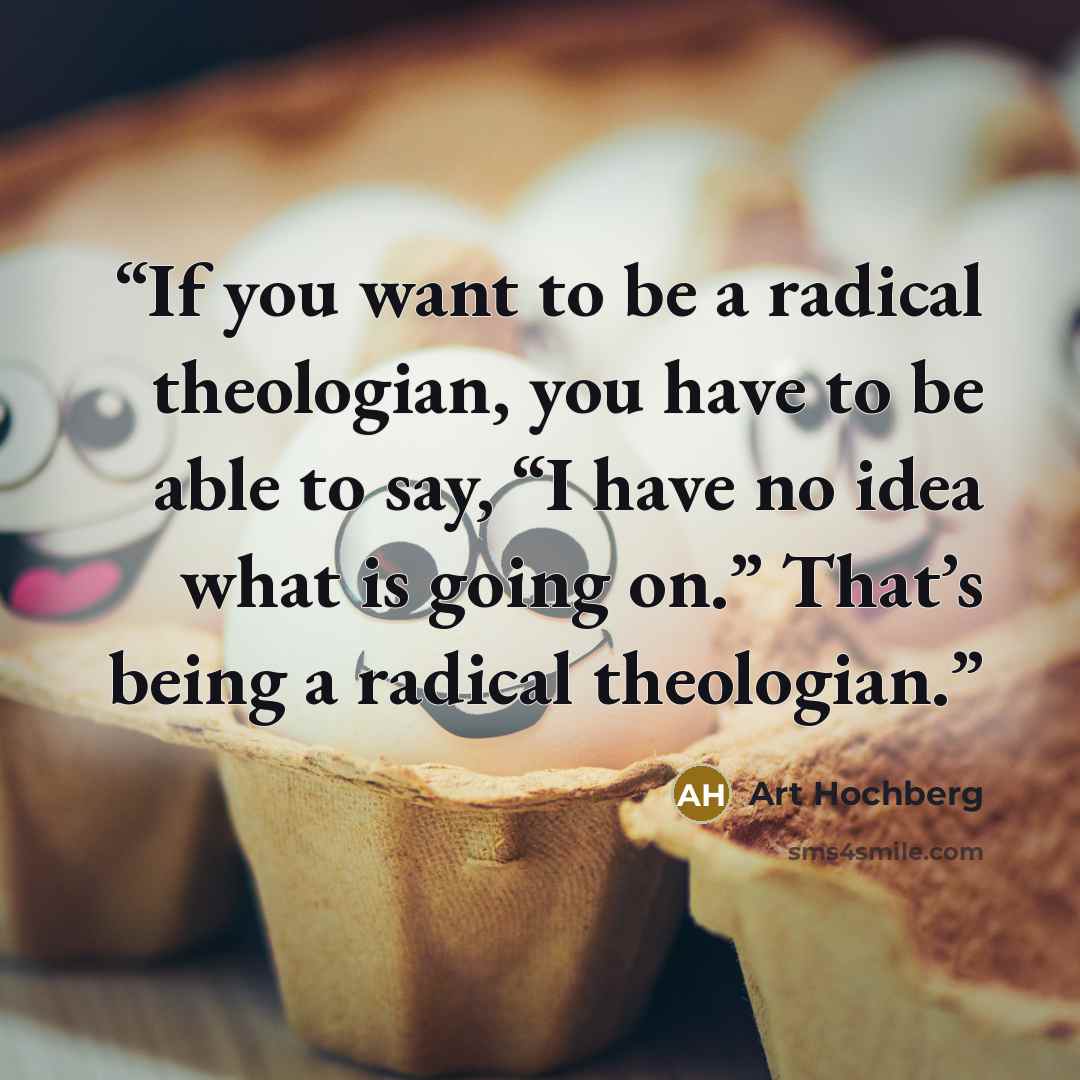 “If you want to be a radical theologian, you have to be able to say, “I have no idea what is going on.” That’s being a radical theologian.” quote by Art Hochberg